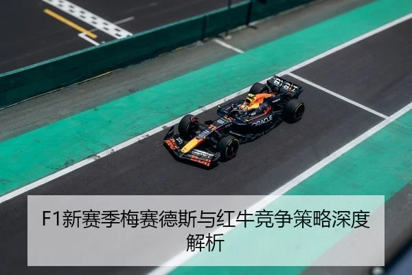 F1新赛季梅赛德斯与红牛竞争策略深度解析